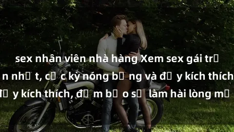 sex nhân viên nhà hàng Xem sex gái trẻ không che hấp dẫn nhất, cực kỳ nóng bỏng và đầy kích thích, đảm bảo sẽ làm hài lòng mọi người!