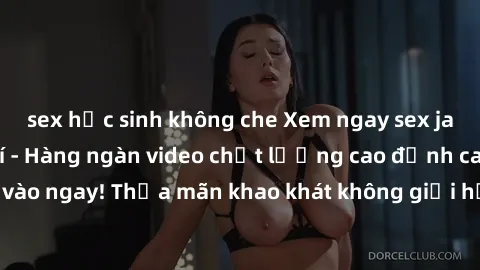sex học sinh không che Xem ngay sex jav full HD miễn phí - Hàng ngàn video chất lượng cao đỉnh cao chỉ cần click vào ngay! Thỏa mãn khao khát không giới hạn, đón chờ những trải nghiệm mới lạ!
