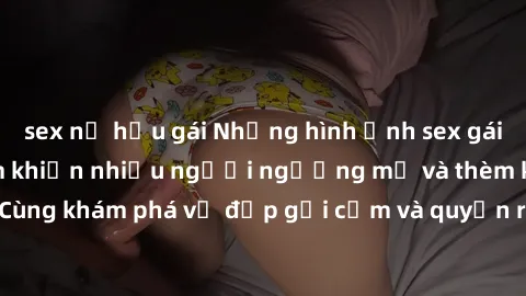 sex nữ hầu gái Những hình ảnh sex gái sinh viên Việt Nam khiến nhiều người ngưỡng mộ và thèm khát. Cùng khám phá vẻ đẹp gợi cảm và quyến rũ của những cô gái trẻ này.