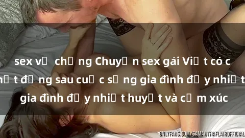 sex vợ chồng Chuyện sex gái Việt có chồng: Những bí mật đằng sau cuộc sống gia đình đầy nhiệt huyết và cảm xúc