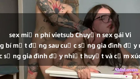 sex miễn phí vietsub Chuyện sex gái Việt có chồng: Những bí mật đằng sau cuộc sống gia đình đầy nhiệt huyết và cảm xúc
