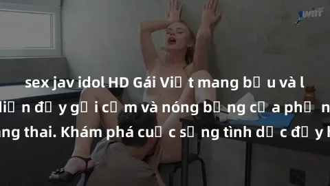 sex jav idol HD Gái Việt mang bầu và làm tình: Màn trình diễn đầy gợi cảm và nóng bỏng của phụ nữ mang thai. Khám phá cuộc sống tình dục đầy hấp dẫn và mới lạ của họ!