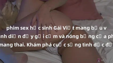 phim sex học sinh Gái Việt mang bầu và làm tình: Màn trình diễn đầy gợi cảm và nóng bỏng của phụ nữ mang thai. Khám phá cuộc sống tình dục đầy hấp dẫn và mới lạ của họ!