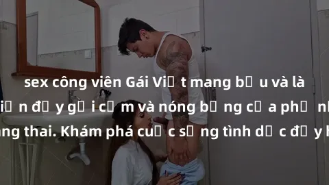 sex công viên Gái Việt mang bầu và làm tình: Màn trình diễn đầy gợi cảm và nóng bỏng của phụ nữ mang thai. Khám phá cuộc sống tình dục đầy hấp dẫn và mới lạ của họ!