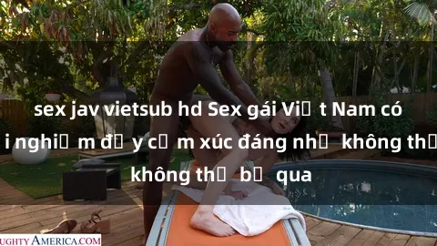 sex jav vietsub hd Sex gái Việt Nam có con: Trải nghiệm đầy cảm xúc đáng nhớ không thể bỏ qua