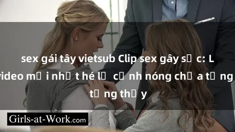sex gái tây vietsub Clip sex gây sốc: Loạt video mới nhất hé lộ cảnh nóng chưa từng thấy