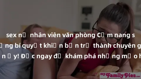 sex nữ nhân viên văn phòng Cẩm nang sex không che: Những bí quyết khiến bạn trở thành chuyên gia trong chuyện ấy! Đọc ngay để khám phá những mẹo hay và bí quyết tình dục không che.