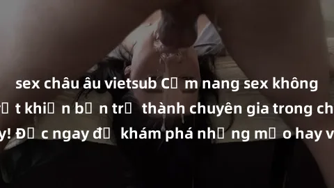 sex châu âu vietsub Cẩm nang sex không che: Những bí quyết khiến bạn trở thành chuyên gia trong chuyện ấy! Đọc ngay để khám phá những mẹo hay và bí quyết tình dục không che.