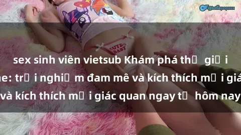 sex sinh viên vietsub Khám phá thế giới mới của sex online: trải nghiệm đam mê và kích thích mọi giác quan ngay từ hôm nay!
