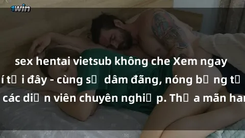 sex hentai vietsub không che Xem ngay phim sex miễn phí tại đây - cùng sự dâm đãng, nóng bỏng từ các diễn viên chuyên nghiệp. Thỏa mãn ham muốn ngay hôm nay!