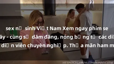 sex nữ sinh Việt Nam Xem ngay phim sex miễn phí tại đây - cùng sự dâm đãng, nóng bỏng từ các diễn viên chuyên nghiệp. Thỏa mãn ham muốn ngay hôm nay!