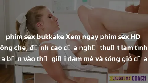phim sex bukkake Xem ngay phim sex HD chất lượng cao không che, đỉnh cao của nghệ thuật làm tình, đưa bạn vào thế giới đam mê và sóng gió của tình yêu không giới hạn.
