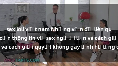 sex loli việt nam Những vấn đề liên quan đến việc tiếp cận thông tin về sex người lớn và cách giải quyết không gây ảnh hưởng đến trẻ em