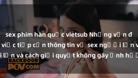 sex phim hàn quốc vietsub Những vấn đề liên quan đến việc tiếp cận thông tin về sex người lớn và cách giải quyết không gây ảnh hưởng đến trẻ em