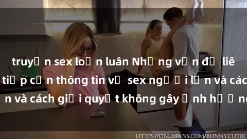 truyện sex loạn luân Những vấn đề liên quan đến việc tiếp cận thông tin về sex người lớn và cách giải quyết không gây ảnh hưởng đến trẻ em