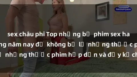 sex châu phi Top những bộ phim sex hay nhất nên xem trong năm nay để không bỏ lỡ những thước phim hấp dẫn và đầy kịch tính.
