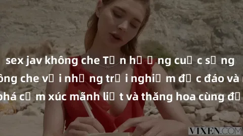 sex jav không che Tận hưởng cuộc sống tình dục online không che với những trải nghiệm độc đáo và mới lạ. Khám phá cảm xúc mãnh liệt và thăng hoa cùng đối tác tại các trang web chuyên nghiệp.