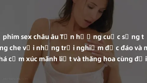 phim sex châu âu Tận hưởng cuộc sống tình dục online không che với những trải nghiệm độc đáo và mới lạ. Khám phá cảm xúc mãnh liệt và thăng hoa cùng đối tác tại các trang web chuyên nghiệp.