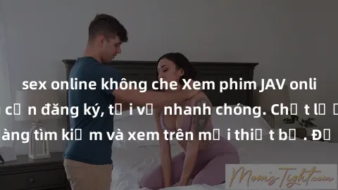 sex online không che Xem phim JAV online miễn phí không cần đăng ký, tải về nhanh chóng. Chất lượng HD, dễ dàng tìm kiếm và xem trên mọi thiết bị. Đặc biệt, không quảng cáo làm phiền.