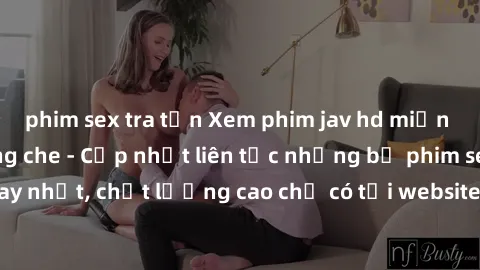 phim sex tra tấn Xem phim jav hd miễn phí đỉnh cao không che - Cập nhật liên tục những bộ phim sex hay nhất, chất lượng cao chỉ có tại website chuyên nghiệp hàng đầu.