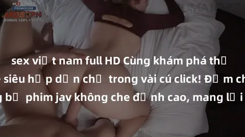 sex việt nam full HD Cùng khám phá thế giới jav không che siêu hấp dẫn chỉ trong vài cú click! Đắm chìm trong những bộ phim jav không che đỉnh cao, mang lại trải nghiệm thú vị và đầy kích thích.