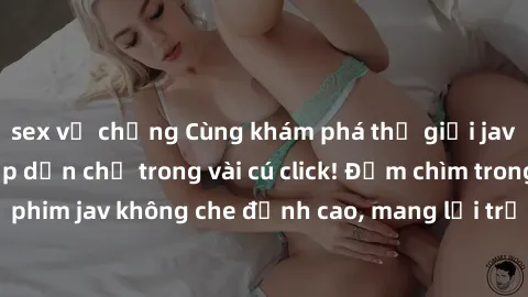 sex vợ chồng Cùng khám phá thế giới jav không che siêu hấp dẫn chỉ trong vài cú click! Đắm chìm trong những bộ phim jav không che đỉnh cao, mang lại trải nghiệm thú vị và đầy kích thích.