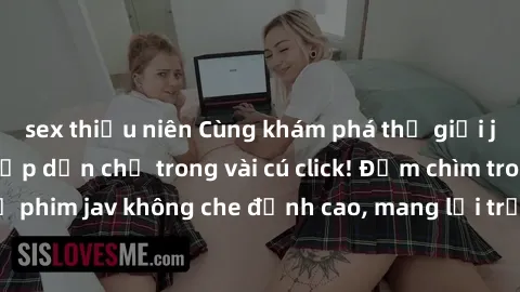 sex thiếu niên Cùng khám phá thế giới jav không che siêu hấp dẫn chỉ trong vài cú click! Đắm chìm trong những bộ phim jav không che đỉnh cao, mang lại trải nghiệm thú vị và đầy kích thích.
