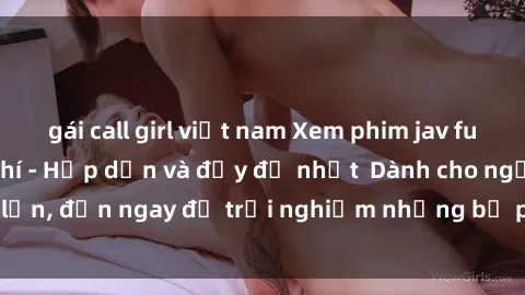 gái call girl việt nam Xem phim jav full HD online miễn phí - Hấp dẫn và đầy đủ nhất  Dành cho người lớn, đến ngay để trải nghiệm những bộ phim hấp dẫn và hấp dẫn.