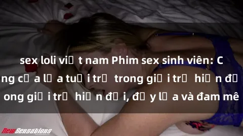sex loli việt nam Phim sex sinh viên: Câu chuyện nóng bỏng của lứa tuổi trẻ trong giới trẻ hiện đại, đầy lửa và đam mê