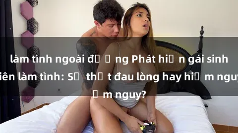 làm tình ngoài đường Phát hiện gái sinh viên làm tình: Sự thật đau lòng hay hiểm nguy?