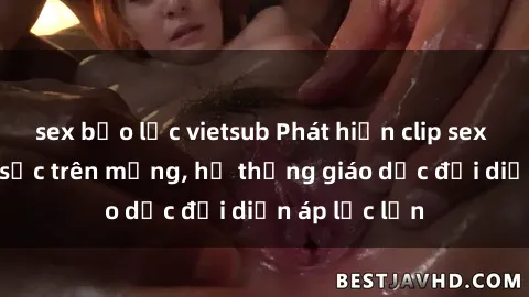 sex bạo lực vietsub Phát hiện clip sex nữ sinh gây sốc trên mạng, hệ thống giáo dục đối diện áp lực lớn