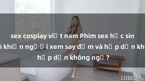 sex cosplay việt nam Phim sex học sinh: Điều gì khiến người xem say đắm và hấp dẫn không ngờ?