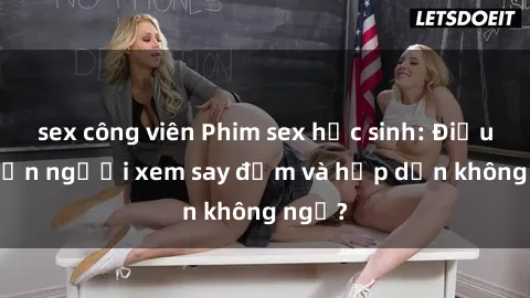 sex công viên Phim sex học sinh: Điều gì khiến người xem say đắm và hấp dẫn không ngờ?