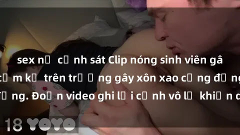sex nữ cảnh sát Clip nóng sinh viên gây sốc: Hành động cấm kỵ trên trường gây xôn xao cộng đồng. Đoạn video ghi lại cảnh vô lễ khiến dư luận bức xúc.