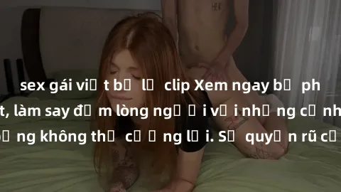 sex gái việt bị lộ clip Xem ngay bộ phim sex milf hot nhất, làm say đắm lòng người với những cảnh nóng bỏng không thể cưỡng lại. Sự quyến rũ của MILF sẽ khiến bạn mãnh liệt!