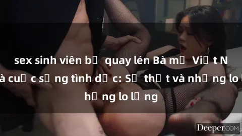 sex sinh viên bị quay lén Bà mẹ Việt Nam và cuộc sống tình dục: Sự thật và những lo lắng