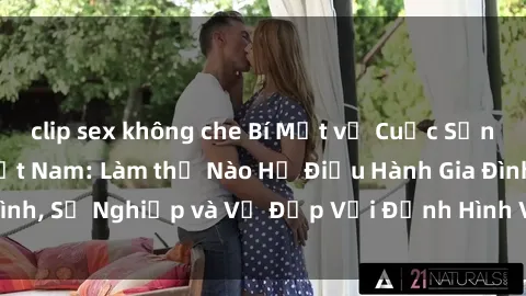clip sex không che Bí Mật về Cuộc Sống Của Các MILF Việt Nam: Làm thế Nào Họ Điều Hành Gia Đình, Sự Nghiệp và Vẻ Đẹp Với Định Hình Văn Hóa Đương Đại