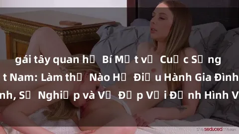 gái tây quan hệ Bí Mật về Cuộc Sống Của Các MILF Việt Nam: Làm thế Nào Họ Điều Hành Gia Đình, Sự Nghiệp và Vẻ Đẹp Với Định Hình Văn Hóa Đương Đại