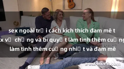 sex ngoài trời cách kích thích đam mê trong hôn nhân: Sex vợ chồng và bí quyết làm tình thêm cuồng nhiệt và đam mê