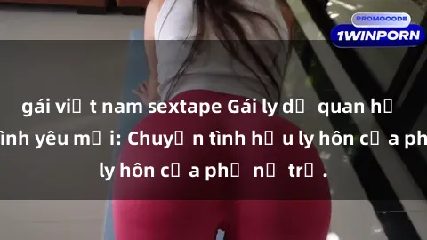 gái việt nam sextape Gái ly dị quan hệ tìm kiếm tình yêu mới: Chuyện tình hậu ly hôn của phụ nữ trẻ.