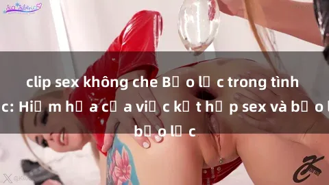 clip sex không che Bạo lực trong tình dục: Hiểm họa của việc kết hợp sex và bạo lực