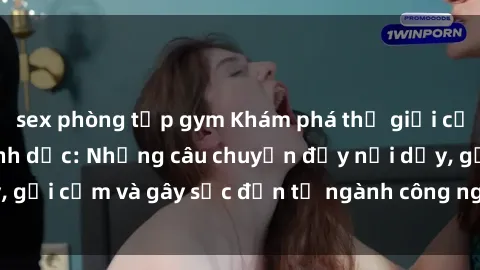 sex phòng tập gym Khám phá thế giới của phim sex nô lệ tình dục: Những câu chuyện đầy nổi dậy, gợi cảm và gây sốc đến từ ngành công nghiệp giải trí đen tối
