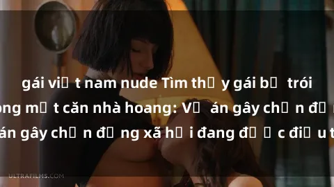 gái việt nam nude Tìm thấy gái bị trói và bị hiếp dâm trong một căn nhà hoang: Vụ án gây chấn động xã hội đang được điều tra vào.