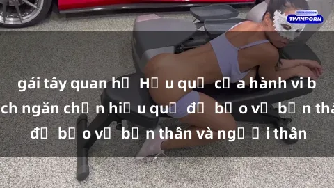 gái tây quan hệ Hậu quả của hành vi bạo dâm sex và cách ngăn chặn hiệu quả để bảo vệ bản thân và người thân
