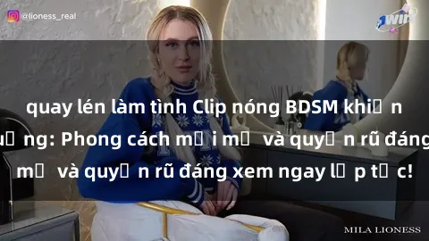 quay lén làm tình Clip nóng BDSM khiến người xem phát cuồng: Phong cách mới mẻ và quyến rũ đáng xem ngay lập tức!