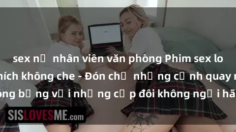 sex nữ nhân viên văn phòng Phim sex loạn luân đầy kích thích không che - Đón chờ những cảnh quay nóng bỏng với những cặp đôi không ngại hãm hiếp gia đình trong lòng