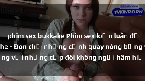 phim sex bukkake Phim sex loạn luân đầy kích thích không che - Đón chờ những cảnh quay nóng bỏng với những cặp đôi không ngại hãm hiếp gia đình trong lòng