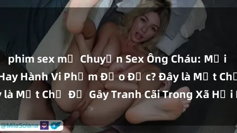 phim sex mỹ Chuyện Sex Ông Cháu: Mối Quan Hệ Gia Đình Hay Hành Vi Phạm Đạo Đức? Đây là Một Chủ Đề Gây Tranh Cãi Trong Xã Hội Hiện Nay.