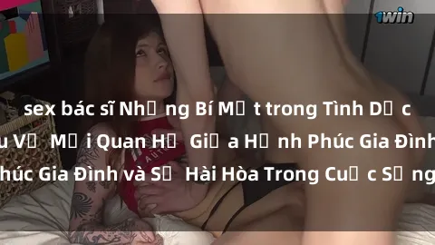 sex bác sĩ Những Bí Mật trong Tình Dục Gia Đình: Tìm Hiểu Về Mối Quan Hệ Giữa Hạnh Phúc Gia Đình và Sự Hài Hòa Trong Cuộc Sống Tình Dục
