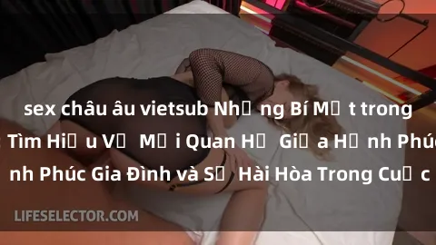 sex châu âu vietsub Những Bí Mật trong Tình Dục Gia Đình: Tìm Hiểu Về Mối Quan Hệ Giữa Hạnh Phúc Gia Đình và Sự Hài Hòa Trong Cuộc Sống Tình Dục